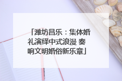 潍坊昌乐：集体婚礼演绎中式浪漫 奏响文明婚俗新乐章