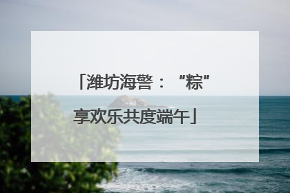 潍坊海警：“粽”享欢乐共度端午