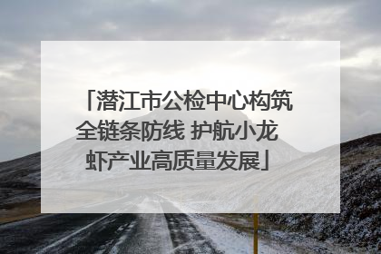 潜江市公检中心构筑全链条防线 护航小龙虾产业高质量发展