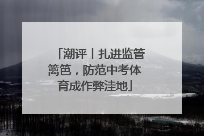 潮评丨扎进监管篱笆，防范中考体育成作弊洼地