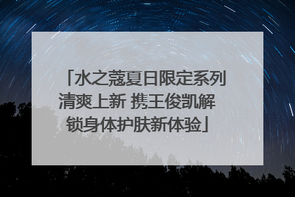 水之蔻夏日限定系列清爽上新 携王俊凯解锁身体护肤新体验