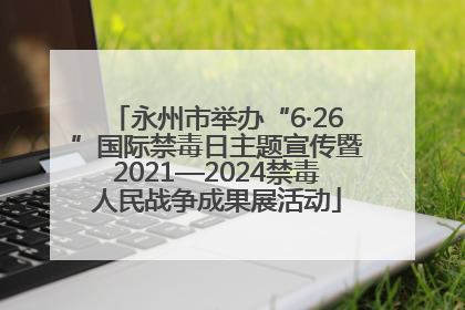 永州市举办“6·26”国际禁毒日主题宣传暨2021—2024禁毒人民战争成果展活动