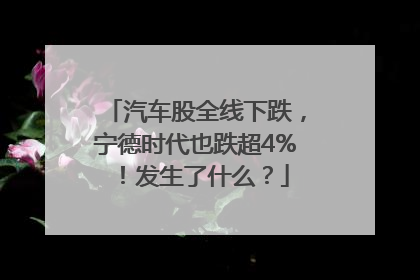 汽车股全线下跌，宁德时代也跌超4%！发生了什么？
