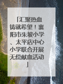 汇聚热血 铸就希望！襄阳市朱坡小学、太平店中心小学联合开展无偿献血活动