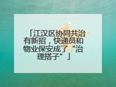 江汉区协同共治有新招，快递员和物业保安成了“治理搭子”