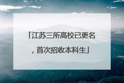 江苏三所高校已更名，首次招收本科生