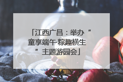 江西广昌：举办“童享端午·粽趣横生”主题游园会