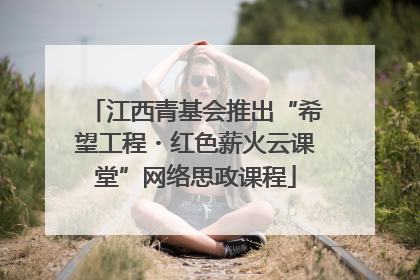 江西青基会推出“希望工程・红色薪火云课堂”网络思政课程
