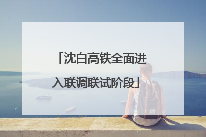 沈白高铁全面进入联调联试阶段