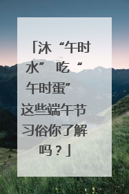 沐“午时水” 吃“午时蛋” 这些端午节习俗你了解吗？