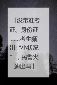 没带准考证、身份证……考生频出“小状况”，民警火速出马