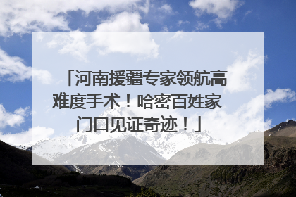 河南援疆专家领航高难度手术！哈密百姓家门口见证奇迹！
