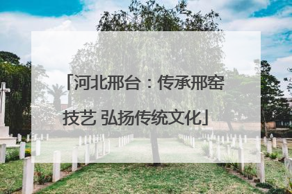 河北邢台：传承邢窑技艺 弘扬传统文化