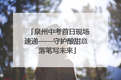泉州中考首日现场速递——守护酿甜意 落笔写未来