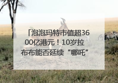 泡泡玛特市值超3600亿港元！10岁拉布布能否延续“哪吒”神话？｜热财经