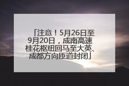 注意！5月26日至9月20日，成南高速桂花枢纽回马至大英、成都方向匝道封闭