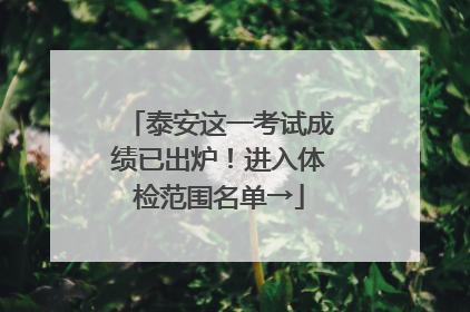 泰安这一考试成绩已出炉！进入体检范围名单→