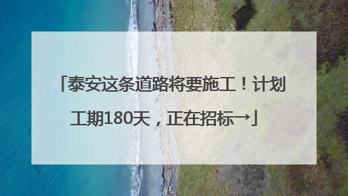 泰安这条道路将要施工！计划工期180天，正在招标→