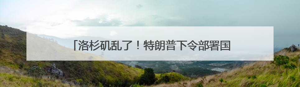 洛杉矶乱了！特朗普下令部署国民警卫队 防长称或出动军队