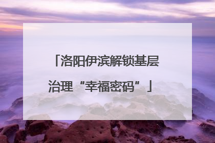 洛阳伊滨解锁基层治理“幸福密码”