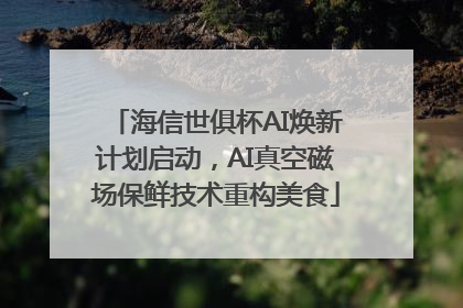 海信世俱杯AI焕新计划启动，AI真空磁场保鲜技术重构美食