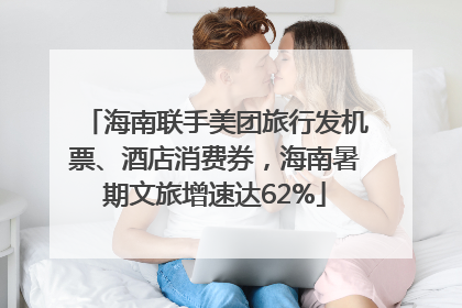 海南联手美团旅行发机票、酒店消费券，海南暑期文旅增速达62%