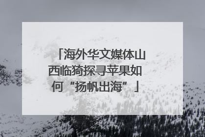 海外华文媒体山西临猗探寻苹果如何“扬帆出海”