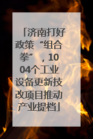 济南打好政策“组合拳”，1004个工业设备更新技改项目推动产业提档