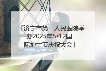 济宁市第一人民医院举办2025年5•12国际护士节庆祝大会