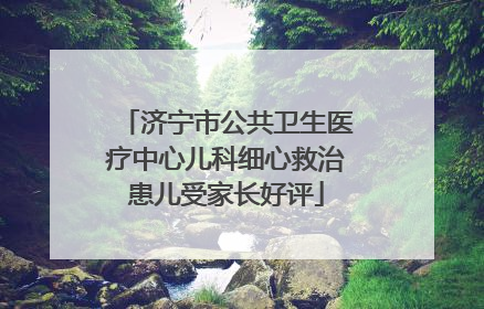 济宁市公共卫生医疗中心儿科细心救治患儿受家长好评