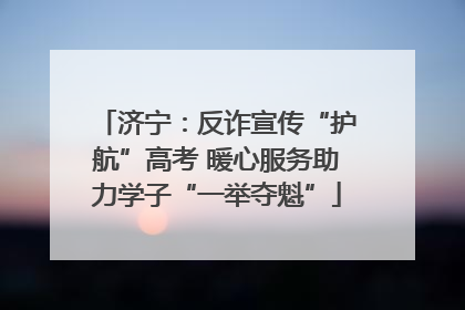 济宁：反诈宣传“护航”高考 暖心服务助力学子“一举夺魁”