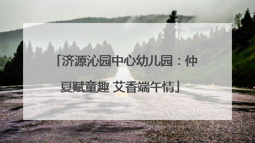济源沁园中心幼儿园：仲夏赋童趣 艾香端午情