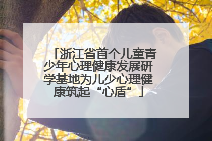 浙江省首个儿童青少年心理健康发展研学基地为儿少心理健康筑起“心盾”