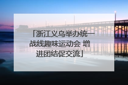 浙江义乌举办统一战线趣味运动会 增进团结促交流