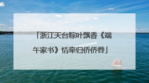 浙江天台粽叶飘香《端午家书》情牵归侨侨眷