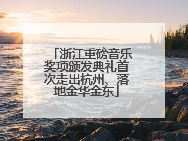 浙江重磅音乐奖项颁发典礼首次走出杭州、落地金华金东