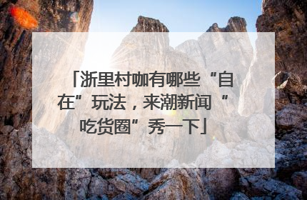 浙里村咖有哪些“自在”玩法，来潮新闻“吃货圈”秀一下
