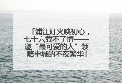 浦江灯火映初心，七十六载不了情——邀“最可爱的人”领略申城的不夜繁华