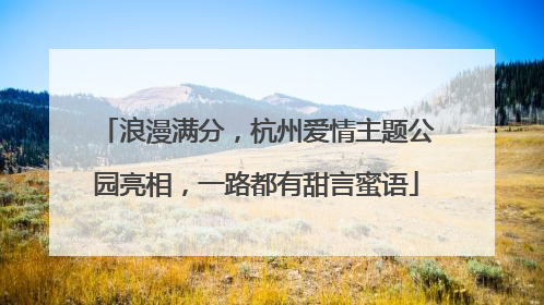 浪漫满分，杭州爱情主题公园亮相，一路都有甜言蜜语