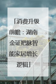 消费升级前瞻：湖南金证把脉智能家居增长逻辑