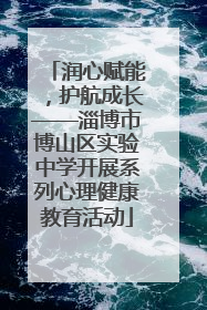 润心赋能，护航成长——淄博市博山区实验中学开展系列心理健康教育活动