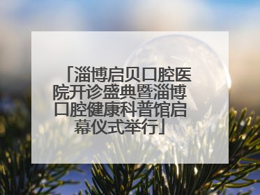 淄博启贝口腔医院开诊盛典暨淄博口腔健康科普馆启幕仪式举行