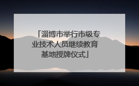 淄博市举行市级专业技术人员继续教育基地授牌仪式