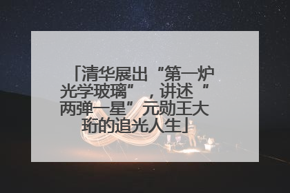 清华展出“第一炉光学玻璃”，讲述“两弹一星”元勋王大珩的追光人生