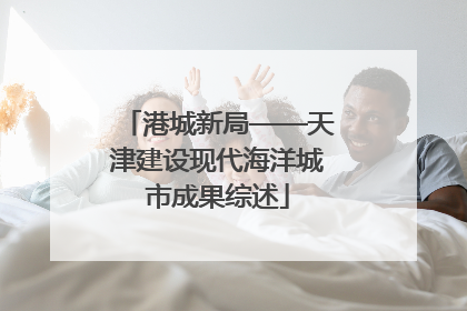 港城新局——天津建设现代海洋城市成果综述