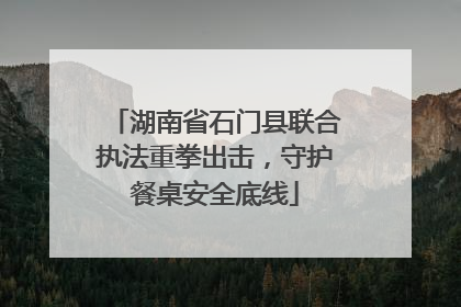 湖南省石门县联合执法重拳出击，守护餐桌安全底线