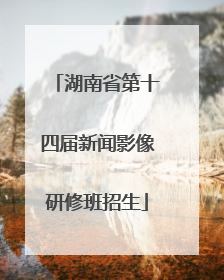 湖南省第十四届新闻影像研修班招生