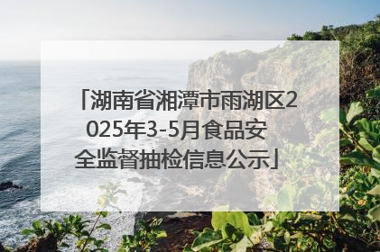 湖南省湘潭市雨湖区2025年3-5月食品安全监督抽检信息公示