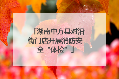 湖南中方县对沿街门店开展消防安全“体检”