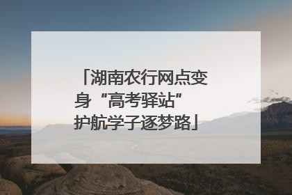 湖南农行网点变身“高考驿站” 护航学子逐梦路